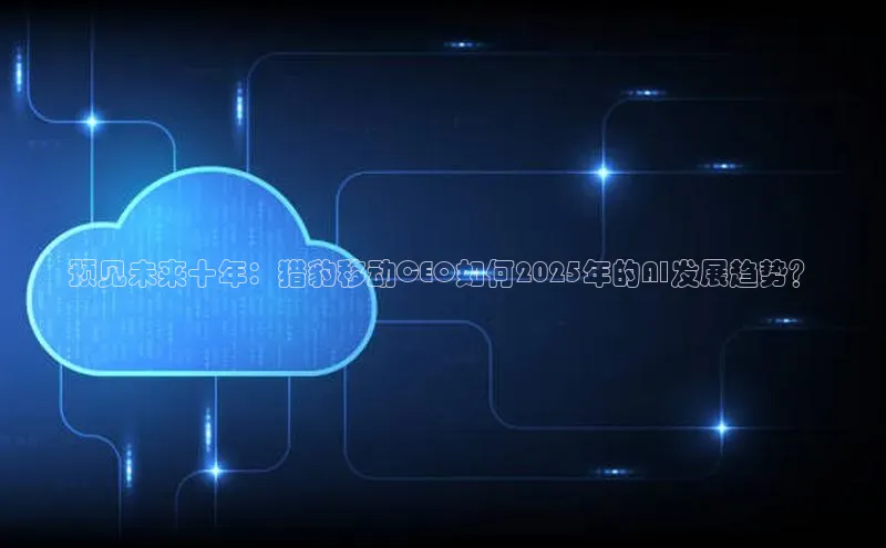 预见未来十年：猎豹移动CEO如何2025年的AI发展趋势？