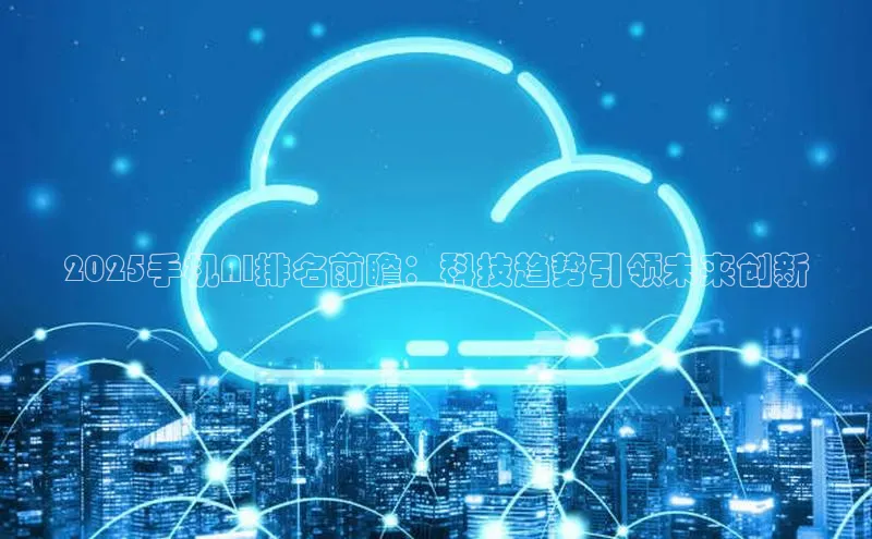 2025手机AI排名前瞻：科技趋势引领未来创新