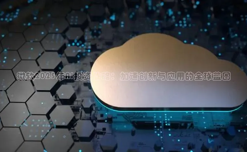 微软2025年AI投资战略：加速创新与应用的全球蓝图