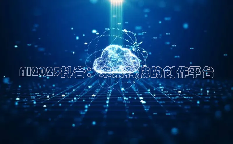 AI2025抖音：未来科技的创作平台