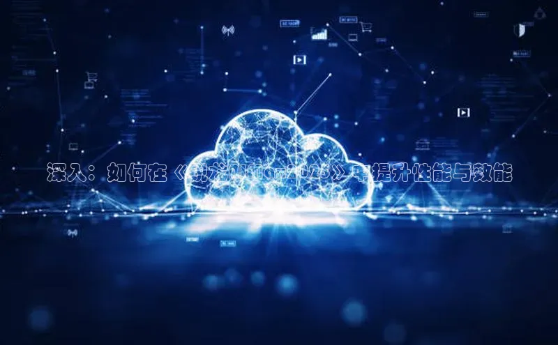 深入：如何在《锐龙AIMax2025》中提升性能与效能